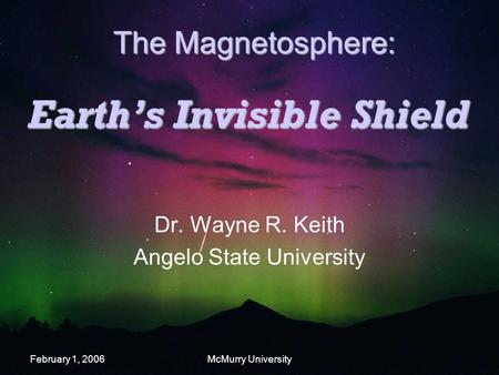 February 1, 2006McMurry University Earth’s Invisible Shield Dr. Wayne R. Keith Angelo State University The Magnetosphere: