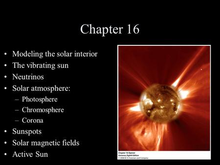 Chapter 16 Modeling the solar interior The vibrating sun Neutrinos Solar atmosphere: –Photosphere –Chromosphere –Corona Sunspots Solar magnetic fields.