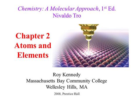 Chapter 2 Atoms and Elements 2008, Prentice Hall Chemistry: A Molecular Approach, 1 st Ed. Nivaldo Tro Roy Kennedy Massachusetts Bay Community College.