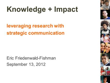 Knowledge + Impact leveraging research with strategic communication Eric Friedenwald-Fishman September 13, 2012.