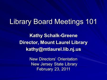 Library Board Meetings 101 Kathy Schalk-Greene Director, Mount Laurel Library New Directors’ Orientation New Jersey State Library.