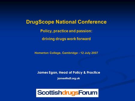 DrugScope National Conference Policy, practice and passion: driving drugs work forward Homerton College, Cambridge - 12 July 2007 James Egan, Head of Policy.