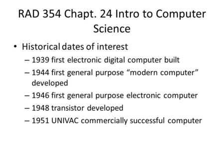 RAD 354 Chapt. 24 Intro to Computer Science Historical dates of interest – 1939 first electronic digital computer built – 1944 first general purpose “modern.