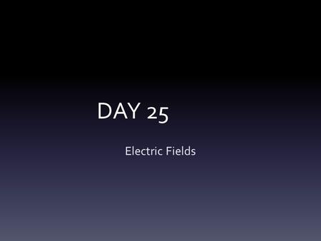 DAY 25 Electric Fields. What is an Electric Field? Who cares? Slide 20-34.