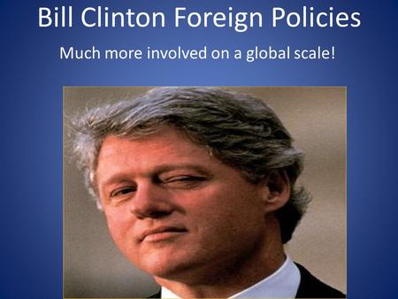 Bill Clinton Foreign Policies Much more involved on a global scale!