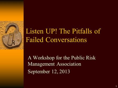 Listen UP! The Pitfalls of Failed Conversations A Workshop for the Public Risk Management Association September 12, 2013 1.