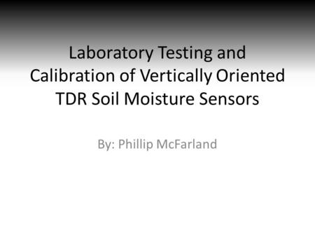 Laboratory Testing and Calibration of Vertically Oriented TDR Soil Moisture Sensors By: Phillip McFarland.