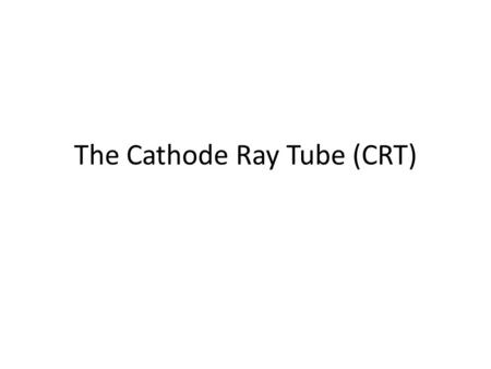 The Cathode Ray Tube (CRT). How it works…. Electrons are boiled off in the cathode (negative terminal) Electrons are sped up through accelerating.