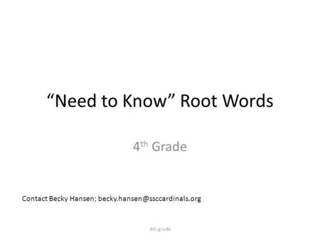 “Need to Know” Root Words 4 th Grade 4th grade Contact Becky Hansen;