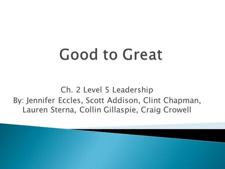 Ch. 2 Level 5 Leadership By: Jennifer Eccles, Scott Addison, Clint Chapman, Lauren Sterna, Collin Gillaspie, Craig Crowell.
