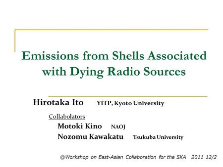 Emissions from Shells Associated with Dying Radio Sources ＠ Workshop on East-Asian Collaboration for the SKA 2011 12/2 Hirotaka Ito YITP, Kyoto University.
