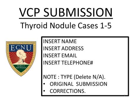 VCP SUBMISSION Thyroid Nodule Cases 1-5 INSERT NAME INSERT ADDRESS INSERT EMAIL INSERT TELEPHONE# NOTE : TYPE (Delete N/A). ORIGINAL SUBMISSION CORRECTIONS.