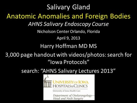 Salivary Gland Anatomic Anomalies and Foreign Bodies AHNS Salivary Endoscopy Course Nicholson Center Orlando, Florida April 9, 2013 Harry Hoffman MD MS.