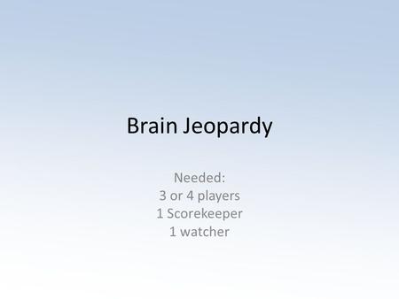 Brain Jeopardy Needed: 3 or 4 players 1 Scorekeeper 1 watcher.