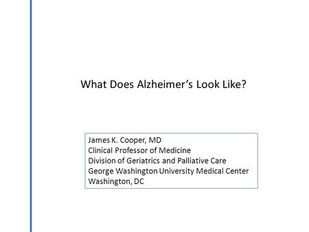 What Does Alzheimer’s Look Like? James K. Cooper, MD Clinical Professor of Medicine Division of Geriatrics and Palliative Care George Washington University.