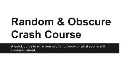 Random & Obscure Crash Course A quick guide to what you might not know or what you’re still confused about.