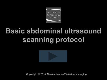 Basic abdominal ultrasound scanning protocol Copyright © 2010 The Academy of Veterinary Imaging.
