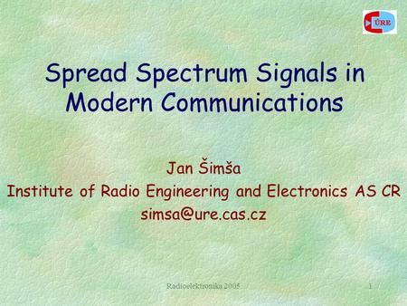Radioelektronika 20051 Spread Spectrum Signals in Modern Communications Jan Šimša Institute of Radio Engineering and Electronics AS CR