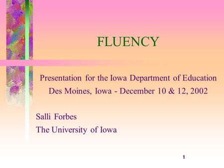 1 FLUENCY Presentation for the Iowa Department of Education Des Moines, Iowa - December 10 & 12, 2002 Salli Forbes The University of Iowa.