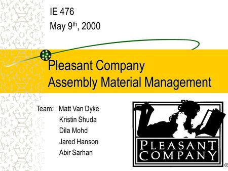Pleasant Company Assembly Material Management IE 476 May 9 th, 2000 Team: Matt Van Dyke Kristin Shuda Dila Mohd Jared Hanson Abir Sarhan.