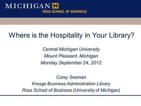 Where is the Hospitality in Your Library? Central Michigan University Mount Pleasant, Michigan Monday September 24, 2012 Corey Seeman Kresge Business Administration.