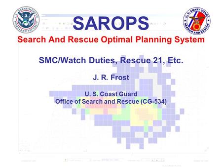 SAROPS Search And Rescue Optimal Planning System SMC/Watch Duties, Rescue 21, Etc. J. R. Frost U. S. Coast Guard Office of Search and Rescue (CG-534)