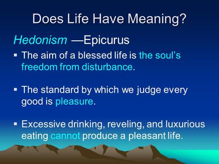 Does Life Have Meaning? Hedonism —Epicurus  The aim of a blessed life is the soul’s freedom from disturbance.  The standard by which we judge every good.