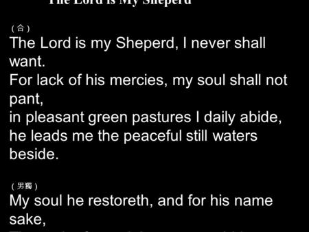 The Lord is My Sheperd （合） The Lord is my Sheperd, I never shall want. For lack of his mercies, my soul shall not pant, in pleasant green pastures I daily.