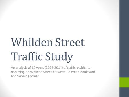 Whilden Street Traffic Study An analysis of 10 years (2004-2014) of traffic accidents occurring on Whilden Street between Coleman Boulevard and Venning.