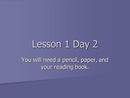 Lesson 1 Day 2 You will need a pencil, paper, and your reading book.