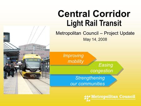 - Light Rail Transit Improving mobility Easing congestion Strengthening our communities Central Corridor Metropolitan Council – Project Update May 14,