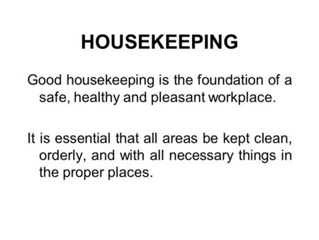 HOUSEKEEPING Good housekeeping is the foundation of a safe, healthy and pleasant workplace. It is essential that all areas be kept clean, orderly, and.