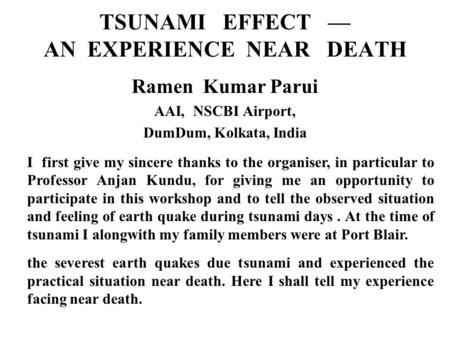 TSUNAMI EFFECT — AN EXPERIENCE NEAR DEATH Ramen Kumar Parui AAI, NSCBI Airport, DumDum, Kolkata, India I first give my sincere thanks to the organiser,