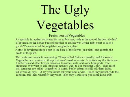 The Ugly Vegetables Fruits versus Vegetables A vegetable is: a plant cultivated for an edible part, such as the root of the beet, the leaf of spinach,