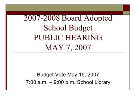 2007-2008 Board Adopted School Budget PUBLIC HEARING MAY 7, 2007 Budget Vote May 15, 2007 7:00 a.m. – 9:00 p.m. School Library.