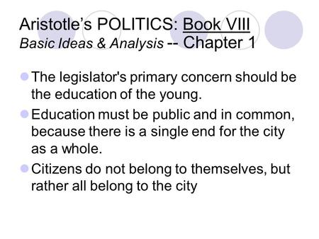 Aristotle’s POLITICS: Book VIII Basic Ideas & Analysis -- Chapter 1 The legislator's primary concern should be the education of the young. Education must.