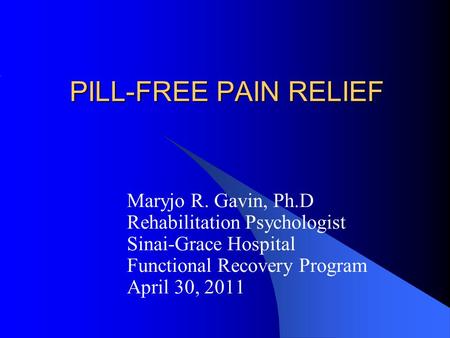 PILL-FREE PAIN RELIEF PILL-FREE PAIN RELIEF Maryjo R. Gavin, Ph.D Rehabilitation Psychologist Sinai-Grace Hospital Functional Recovery Program April 30,