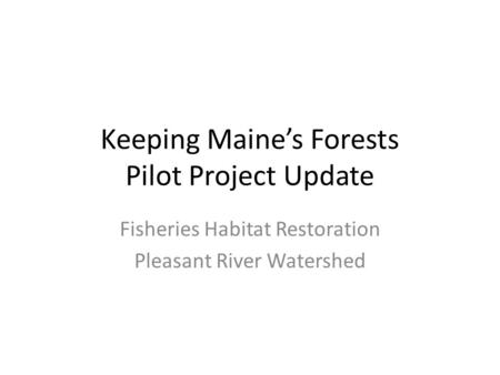 Keeping Maine’s Forests Pilot Project Update Fisheries Habitat Restoration Pleasant River Watershed.