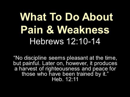 What To Do About Pain & Weakness Hebrews 12:10-14 “No discipline seems pleasant at the time, but painful. Later on, however, it produces a harvest of righteousness.