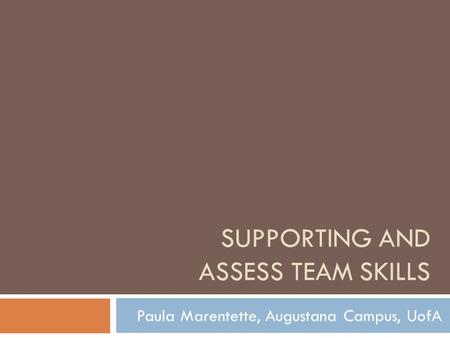 SUPPORTING AND ASSESS TEAM SKILLS Paula Marentette, Augustana Campus, UofA.