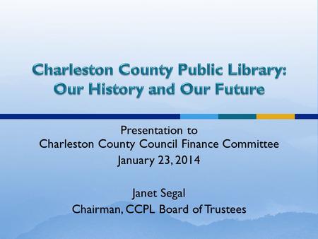 Presentation to Charleston County Council Finance Committee January 23, 2014 Janet Segal Chairman, CCPL Board of Trustees.