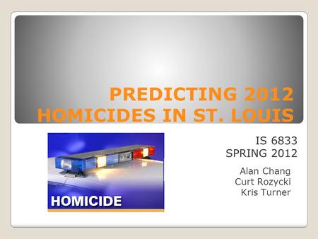 PREDICTING 2012 HOMICIDES IN ST. LOUIS Alan Chang Curt Rozycki Kris Turner IS 6833 SPRING 2012.