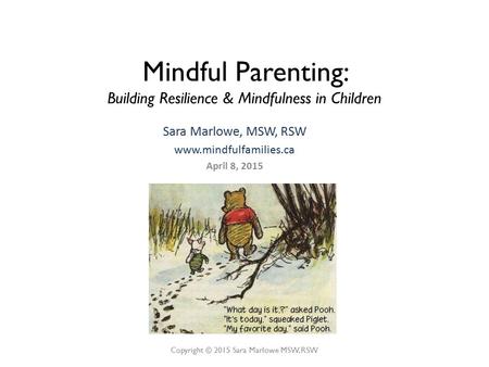Sara Marlowe, MSW, RSW www.mindfulfamilies.ca April 8, 2015 Copyright © 2015 Sara Marlowe MSW, RSW Mindful Parenting: Building Resilience & Mindfulness.
