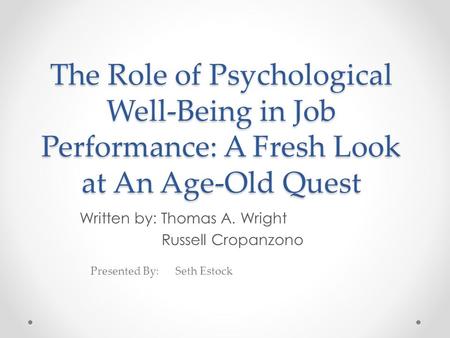 The Role of Psychological Well-Being in Job Performance: A Fresh Look at An Age-Old Quest Written by: Thomas A. Wright Russell Cropanzono Presented By: