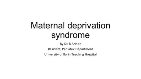 Maternal deprivation syndrome By Dr. B Arinde Resident, Pediatric Department University of Ilorin Teaching Hospital.