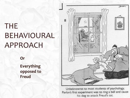 THE BEHAVIOURAL APPROACH Or Everything opposed to Freud.