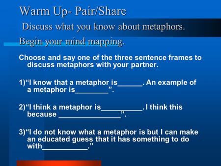Warm Up- Pair/Share Discuss what you know about metaphors. Begin your mind mapping. Choose and say one of the three sentence frames to discuss metaphors.