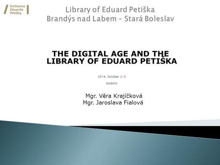 THE DIGITAL AGE AND THE LIBRARY OF EDUARD PETIŠKA 2014, October 2-5 Gödöllö Mgr. Věra Krajíčková Mgr. Jaroslava Fialová.
