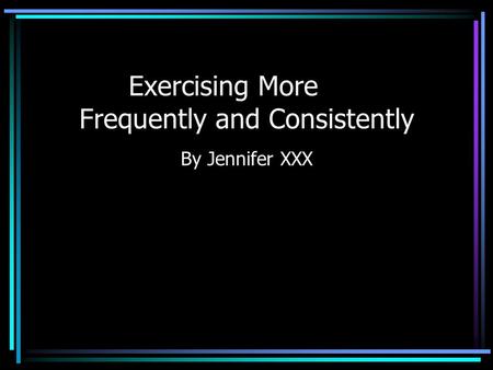 Exercising More Frequently and Consistently By Jennifer XXX.
