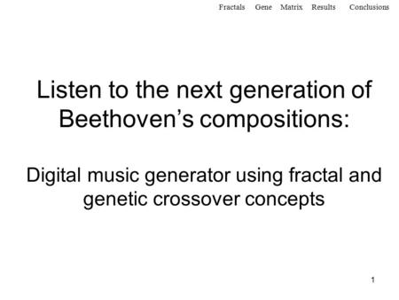 1 Listen to the next generation of Beethoven’s compositions: Digital music generator using fractal and genetic crossover concepts FractalsGeneMatrixResultsConclusions.